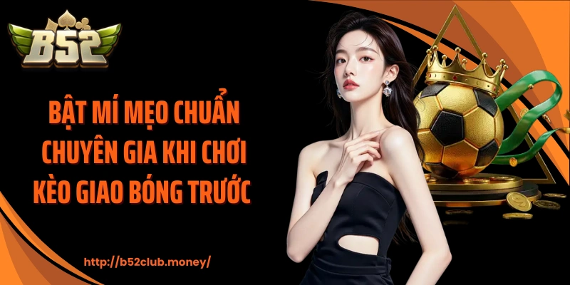 Bật mí mẹo chuẩn chuyên gia khi chơi kèo giao bóng trước 
