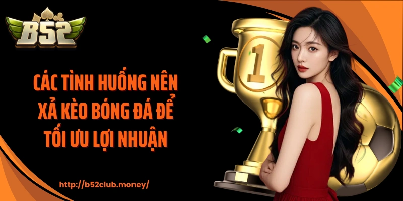 Các tình huống nên xả kèo bóng đá để tối ưu lợi nhuận 