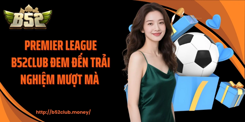 Premier League B52CLUB đem đến trải nghiệm mượt mà 