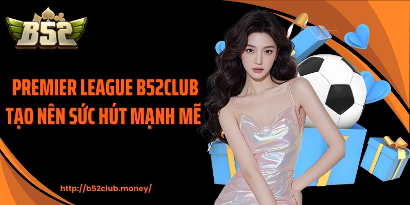 Premier League B52CLUB tạo nên sức hút mạnh mẽ 