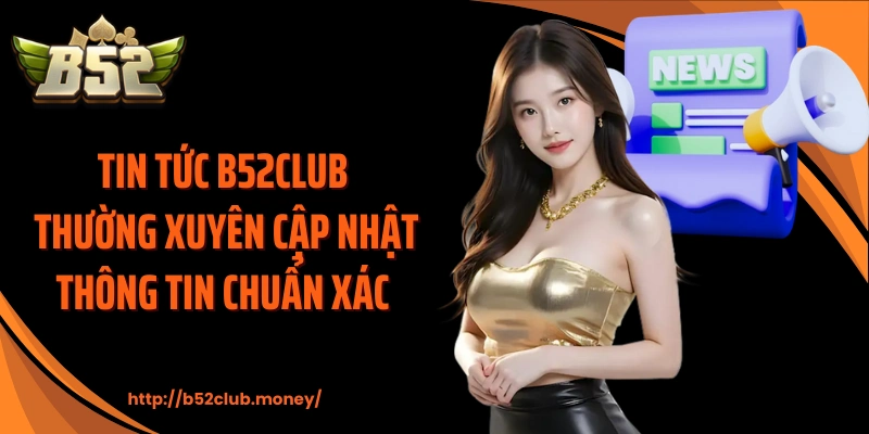 Tin tức B52CLUB thường xuyên cập nhật thông tin chuẩn xác